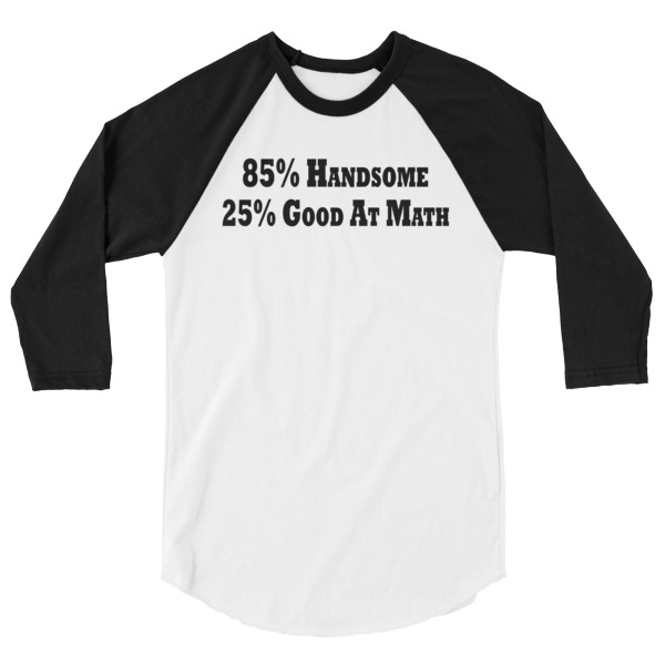 85 Percent Handsome 25 Percent Good At Math Funny Math Science 3/4 Sleeve Raglan Baseball T Shirt, Happy Camper, Happy Glamper 3/4 Sleeve Raglan Baseball T Shirt, colored sleeves, different colour sleeve, funny math shirt, funny science shirt, math, science, geek, nerd, Rainbow Lips, Rainbow shirts, shirt shirts, & t shirts, t shirt apparel, Anti-Trump, Political tee, political shirt, protest tee, protest t-shirt, protest shirt, cool graphic funny shirt, funny shirts for teenagers, Camping Shirt, Glamping T-Shirt, Camping Tee, Camper, RV, Trailer, Funny Camping Shirt, I love Glamping sirt, glamping, glamp, glamper, camp, camping, camper, campfire, roasting marshmallows, marshmallow, hot dog, weiner, weiner roasting stick, tent, lantern, sleeping bag, canteen, outdoor, sleeping under the stars, comical funniest t-shirt, funky workout shirt, weightlifting, weightlifter, runner, running, clothing, Outdoor wilderness camping apparel by Spirit West Designs, Why fit in when you can stand out!