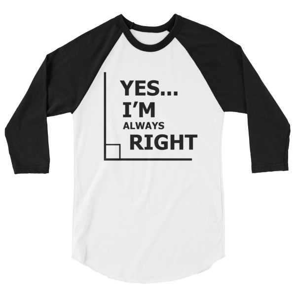 Yes I'm Always Right Angle Funny Math Science 3/4 Sleeve Raglan Baseball T Shirt, Happy Camper, Happy Glamper 3/4 Sleeve Raglan Baseball T Shirt, colored sleeves, different colour sleeve, funny math shirt, funny science shirt, math, science, geek, nerd, Rainbow Lips, Rainbow shirts, shirt shirts, & t shirts, t shirt apparel, Anti-Trump, Political tee, political shirt, protest tee, protest t-shirt, protest shirt, cool graphic funny shirt, funny shirts for teenagers, Camping Shirt, Glamping T-Shirt, Camping Tee, Camper, RV, Trailer, Funny Camping Shirt, I love Glamping sirt, glamping, glamp, glamper, camp, camping, camper, campfire, roasting marshmallows, marshmallow, hot dog, weiner, weiner roasting stick, tent, lantern, sleeping bag, canteen, outdoor, sleeping under the stars, comical funniest t-shirt, funky workout shirt, weightlifting, weightlifter, runner, running, clothing, Outdoor wilderness camping apparel by Spirit West Designs, Why fit in when you can stand out!